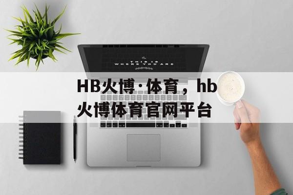 HB火博·体育，hb火博体育官网平台