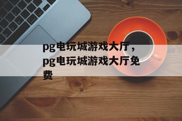 pg电玩城游戏大厅，pg电玩城游戏大厅免费