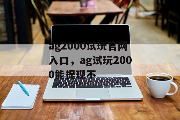 ag2000试玩官网入口，ag试玩2000能提现不