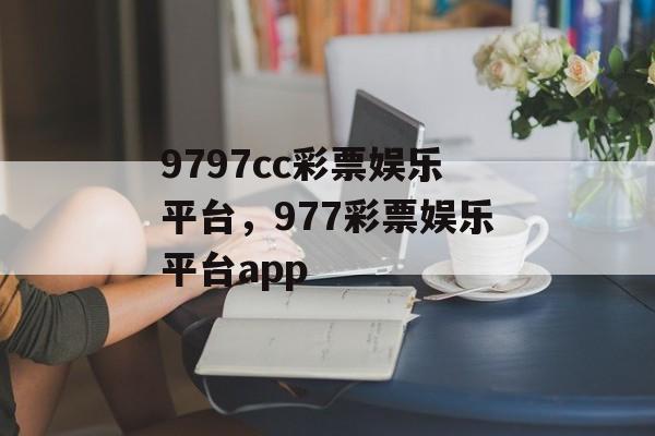 9797cc彩票娱乐平台，977彩票娱乐平台app